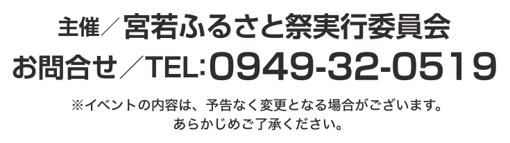 主催 宮若ふるさと祭り実行委員会 お問い合わせ/TEL0949-32-0519　※イベントの内容は、予告なく変更となる場合がございます。あらかじめご了承ください。